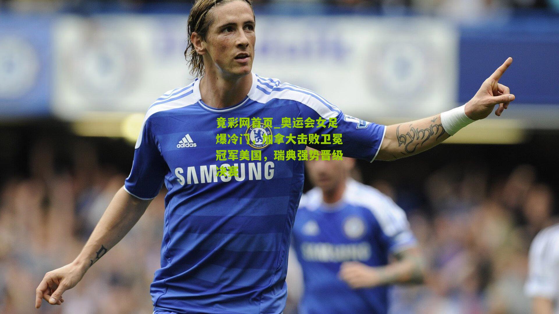 奥运会女足爆冷门,加拿大击败卫冕冠军美国,瑞典强势晋级决赛