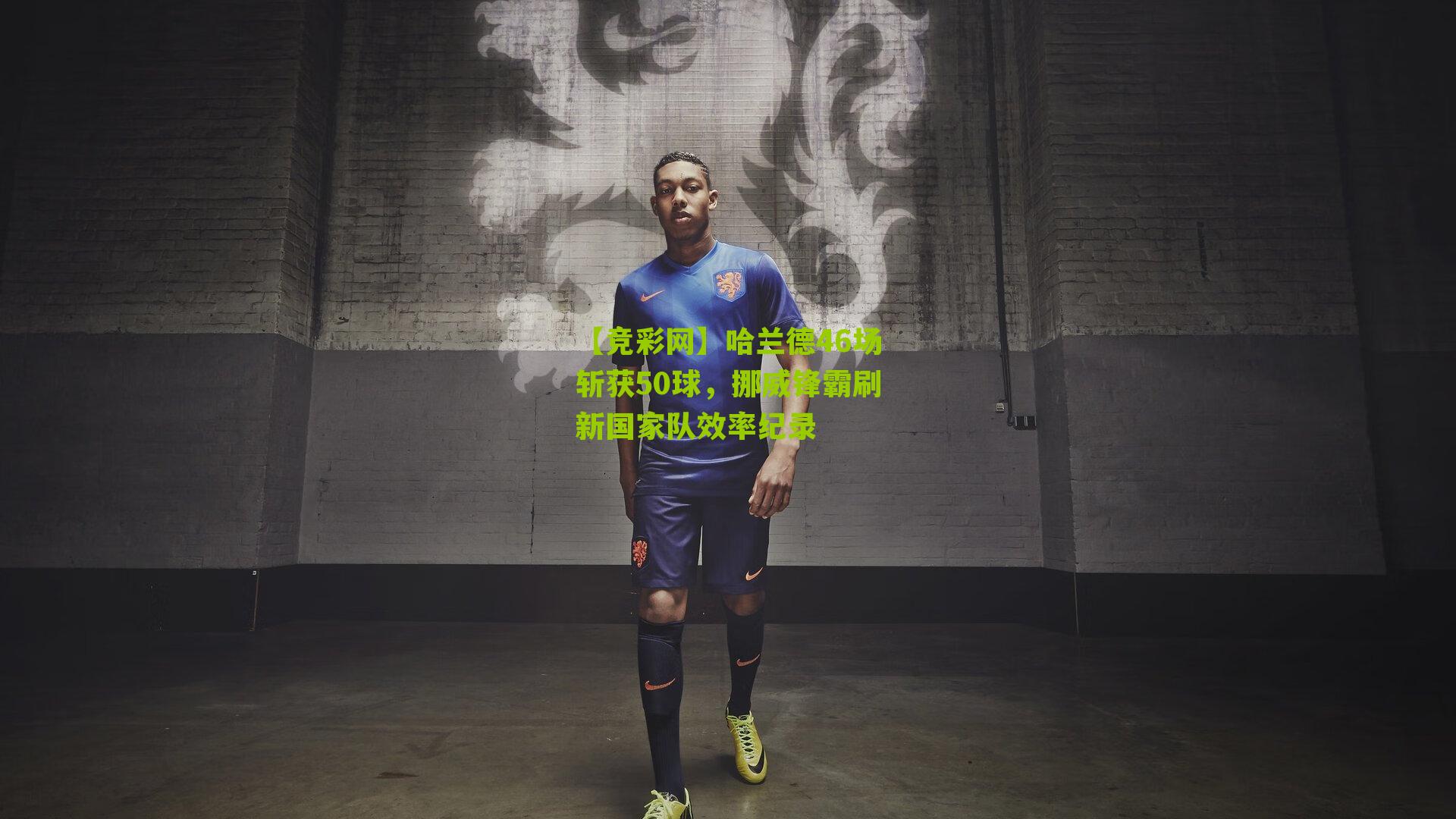 哈兰德46场斩获50球,挪威锋霸刷新国家队效率纪录